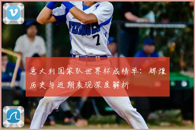 意大利国家队世界杯成绩单：辉煌历史与近期表现深度解析