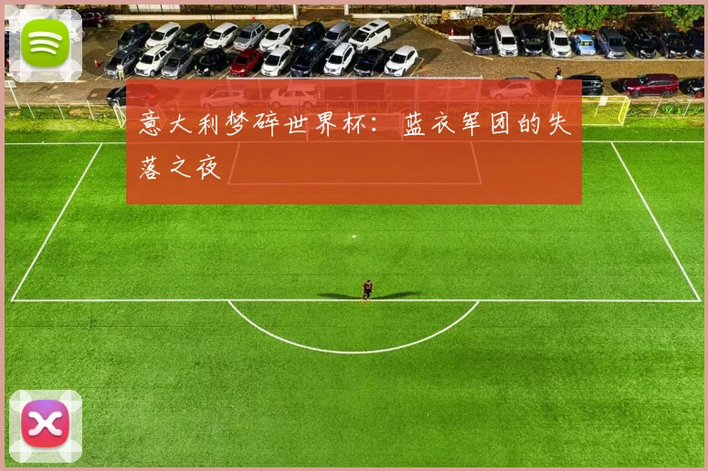 意大利梦碎世界杯：蓝衣军团的失落之夜