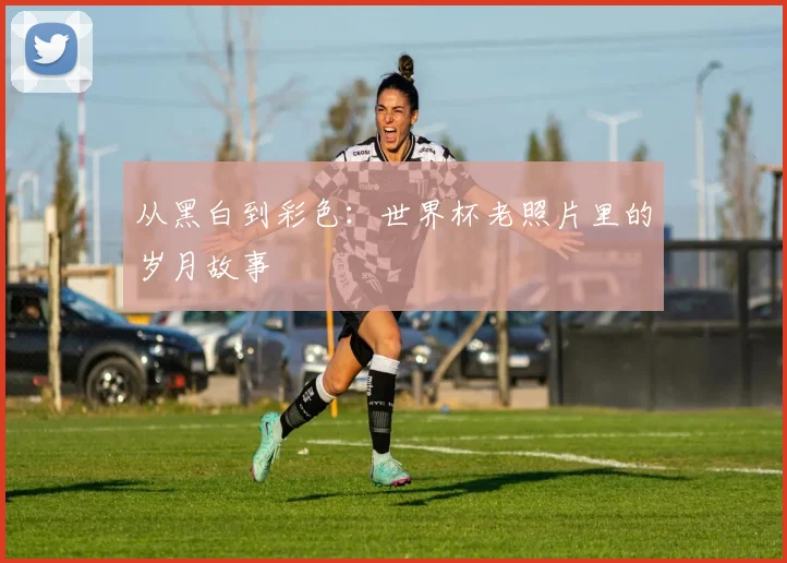 从黑白到彩色：世界杯老照片里的岁月故事
