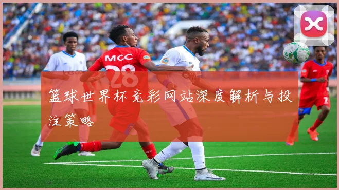 篮球世界杯竞彩网站深度解析与投注策略