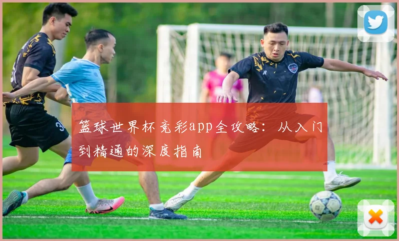 篮球世界杯竞彩app全攻略：从入门到精通的深度指南