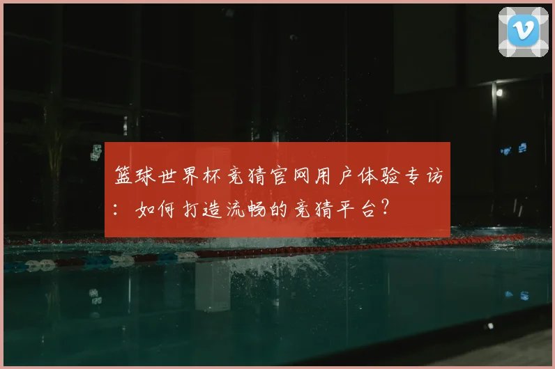篮球世界杯竞猜官网用户体验专访：如何打造流畅的竞猜平台？