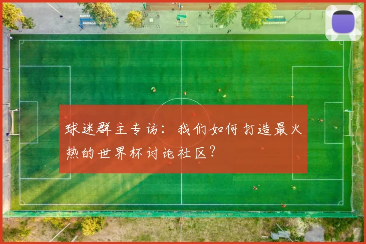 球迷群主专访:我们如何打造最火热的世界杯讨论社区?
