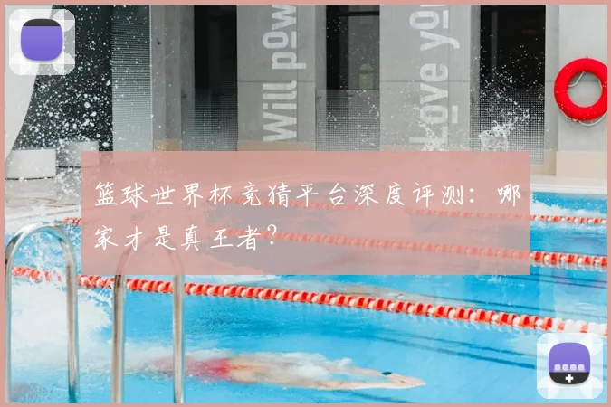 篮球世界杯竞猜平台深度评测：哪家才是真王者？