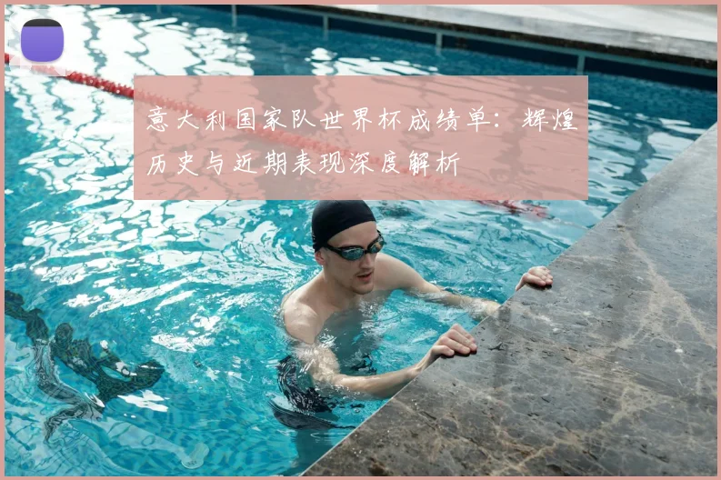 意大利国家队世界杯成绩单：辉煌历史与近期表现深度解析