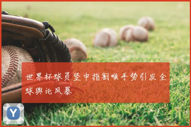 世界杯球员竖中指割喉手势引发全球舆论风暴